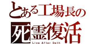 とある工場長の死霊復活（Ｌｉｖｅ Ａｆｔｅｒ Ｄｅｔｈ）