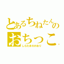 とあるちねたんのおちっこ（しらたきのかおり）