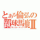 とある倫弘の蹴球馬鹿Ⅱ（サッカーマニア）