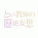 とある教師の悶絶妄想（野郎、イナフじゃねぇか…）