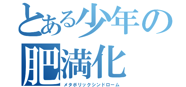 とある少年の肥満化（メタボリックシンドローム）