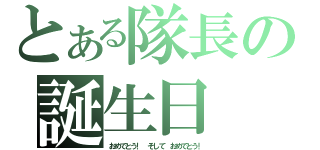 とある隊長の誕生日（おめでとう！ そして おめでとう！）