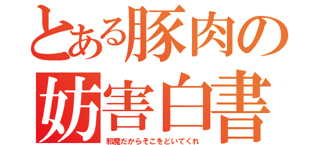 とある豚肉の妨害白書（邪魔だからそこをどいてくれ）