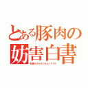 とある豚肉の妨害白書（邪魔だからそこをどいてくれ）