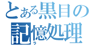 とある黒目の記憶処理（ラ）