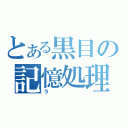 とある黒目の記憶処理（ラ）