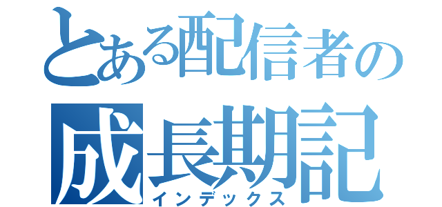 とある配信者の成長期記録（インデックス）