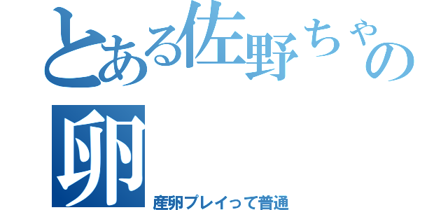 とある佐野ちゃんの卵（産卵プレイって普通）