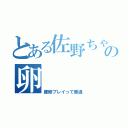 とある佐野ちゃんの卵（産卵プレイって普通）