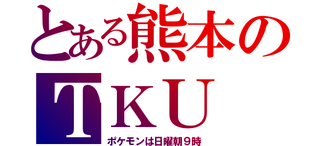 とある熊本のＴＫＵ（ポケモンは日曜朝９時）