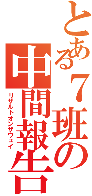 とある７班の中間報告（リザルトオンザウェイ）