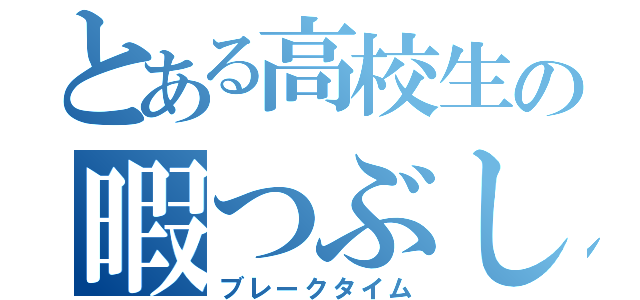 とある高校生の暇つぶし（ブレークタイム）