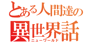 とある人間達の異世界話（ニューワールド）