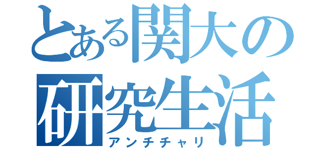 とある関大の研究生活（アンチチャリ）