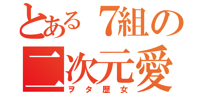 とある７組の二次元愛（ヲタ歴女）