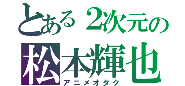 とある２次元の松本輝也（アニメオタク）