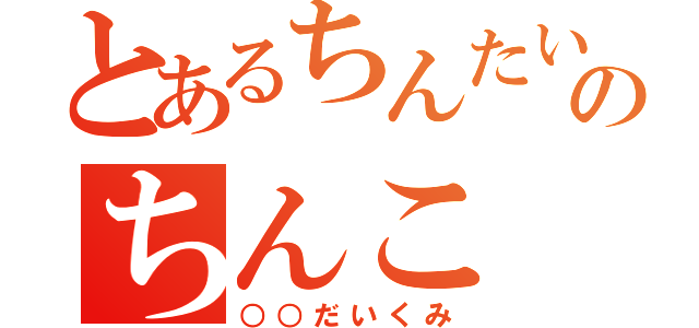 とあるちんたいのちんこ（○○だいくみ）