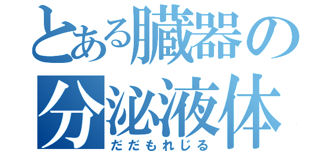 とある臓器の分泌液体（だだもれじる）