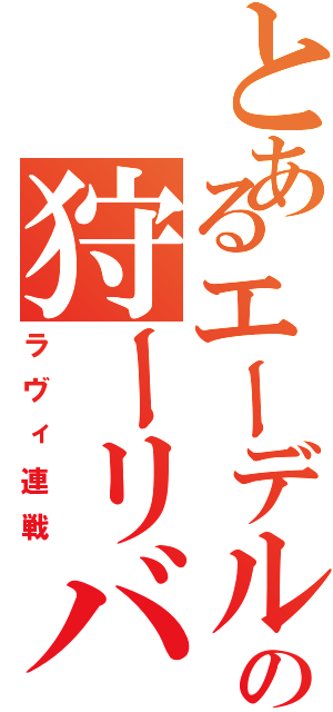 とあるエーデルさんのの狩ーリバル（ラヴィ連戦）