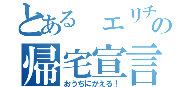 とある エリチカの帰宅宣言（おうちにかえる！）