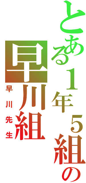 とある１年５組の早川組（早川先生）