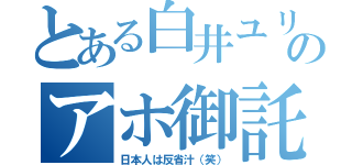 とある白井ユリのアホ御託（日本人は反省汁（笑））