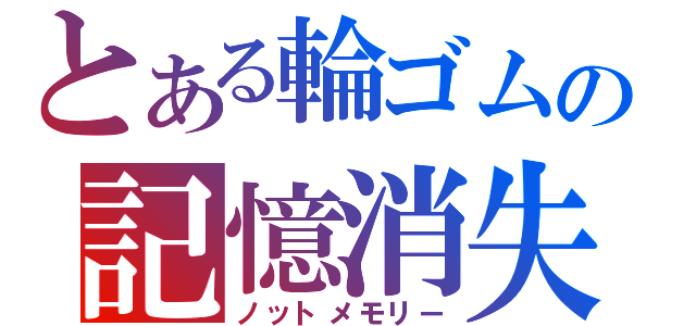 とある輪ゴムの記憶消失（ノットメモリー）