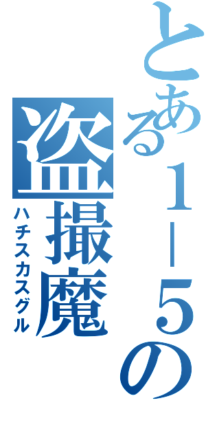 とある１－５の盗撮魔（ハチスカスグル）