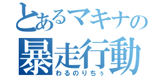 とあるマキナの暴走行動（わるのりちぅ）