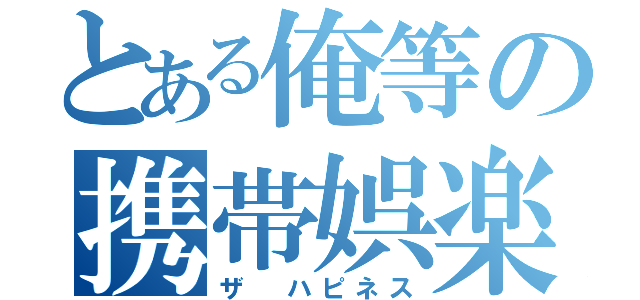 とある俺等の携帯娯楽（ザ　ハピネス）