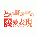 とある野球部部長の恋愛表現（ストーカー）