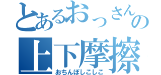 とあるおっさんの上下摩擦運動（おちんぽしこしこ）