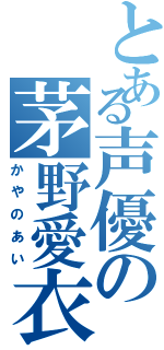 とある声優の茅野愛衣（かやのあい）