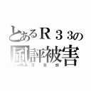 とあるＲ３３の風評被害（可哀想）