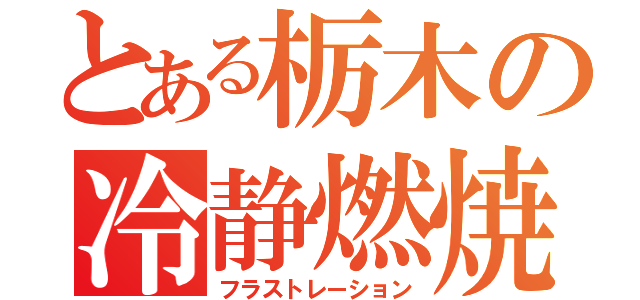 とある栃木の冷静燃焼（フラストレーション）