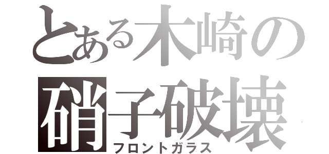 とある木崎の硝子破壊（フロントガラス）