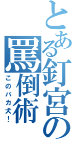 とある釘宮の罵倒術（このバカ犬！）