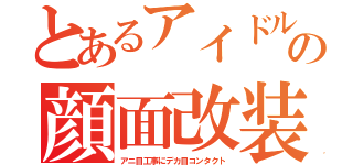 とあるアイドルの顔面改装（アニ目工事にデカ目コンタクト）