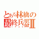 とある林檎の最終兵器Ⅱ（ｉＰａｄ）