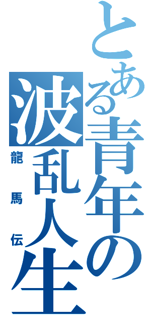 とある青年の波乱人生（龍馬伝）