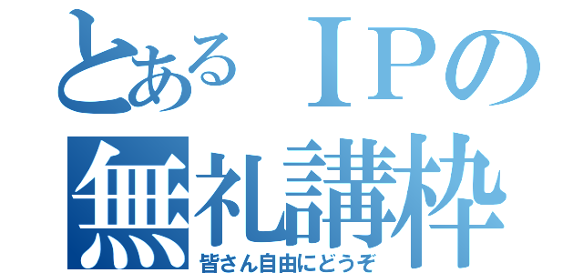 とあるＩＰの無礼講枠（皆さん自由にどうぞ）