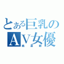 とある巨乳のＡＶ女優（桃源郷）