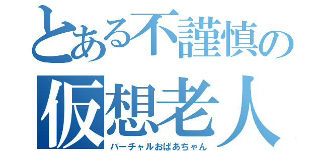 とある不謹慎の仮想老人（バーチャルおばあちゃん）