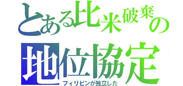 とある比米破棄の地位協定（フィリピンが独立した）