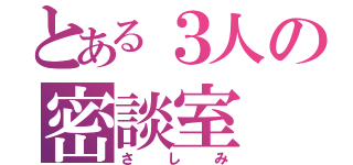 とある３人の密談室（さしみ）