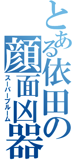 とある依田の顔面凶器（スーパープルーム）