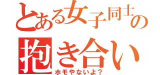 とある女子同士の抱き合い（ホモやないよ？）