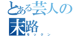 とある芸人の末路（モックン）