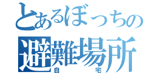 とあるぼっちの避難場所（自宅）