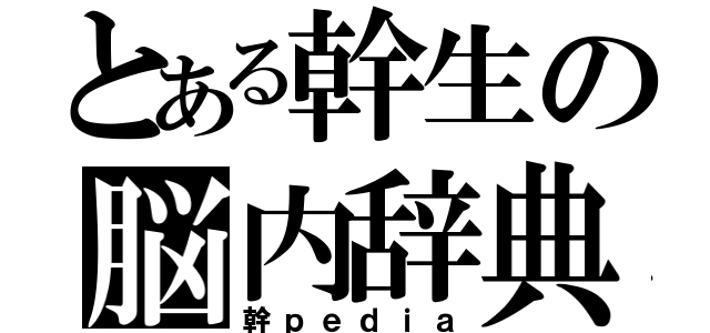 とある幹生の脳内辞典（幹ｐｅｄｉａ）